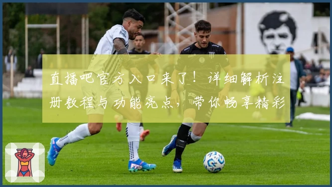 直播吧官方入口来了！详细解析注册教程与功能亮点，带你畅享精彩赛事新体验