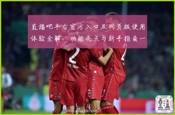 直播吧平台官方入口及网页版使用体验全解，功能亮点与新手指南一网打尽