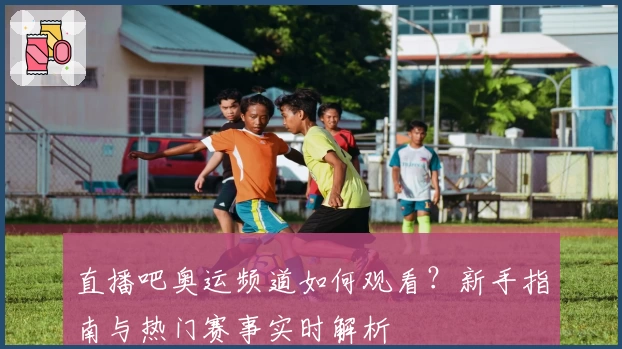 直播吧奥运频道如何观看？新手指南与热门赛事实时解析