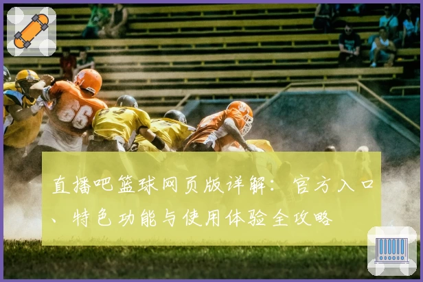 直播吧篮球网页版详解：官方入口、特色功能与使用体验全攻略