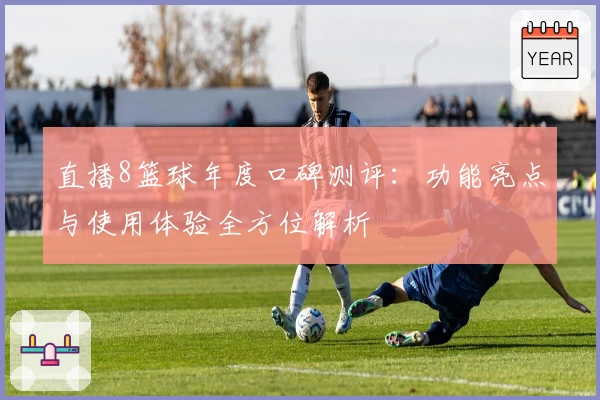 直播8篮球年度口碑测评：功能亮点与使用体验全方位解析