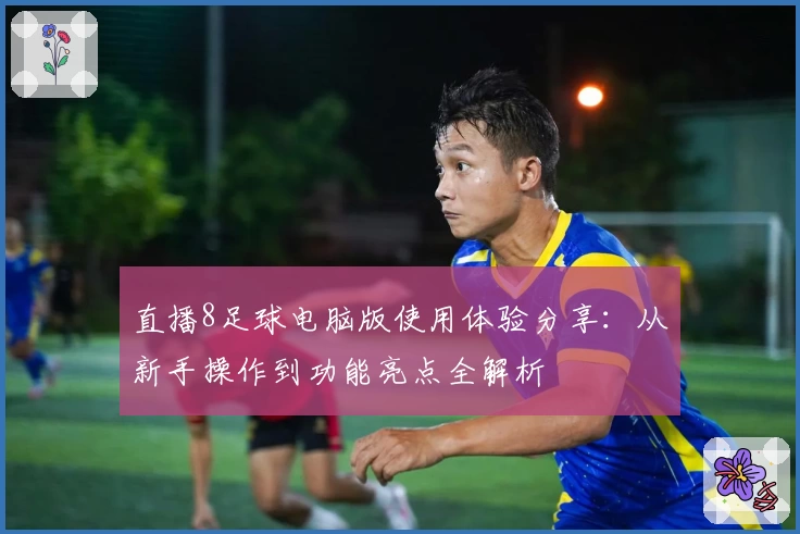 直播8足球电脑版使用体验分享：从新手操作到功能亮点全解析