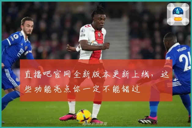 直播吧官网全新版本更新上线，这些功能亮点你一定不能错过