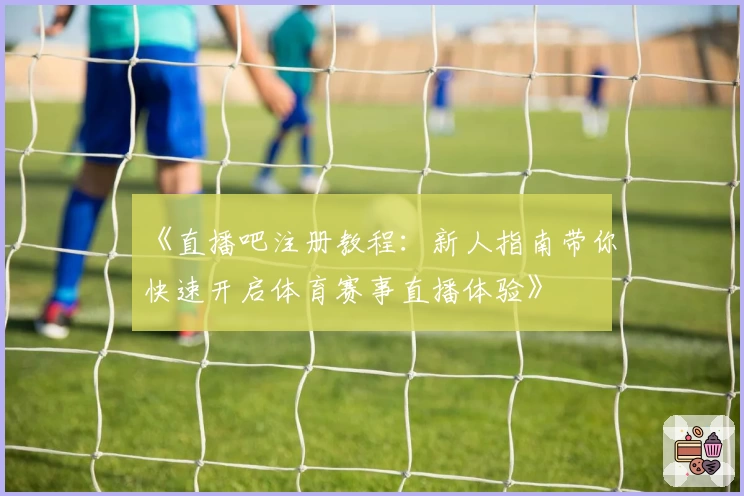 《直播吧注册教程：新人指南带你快速开启体育赛事直播体验》