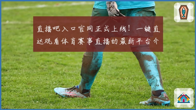直播吧入口官网正式上线!一键直达观看体育赛事直播的最新平台介绍