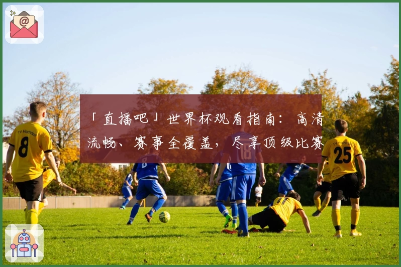 「直播吧」世界杯观看指南：高清流畅、赛事全覆盖，尽享顶级比赛体验