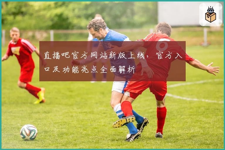 直播吧官方网站新版上线，官方入口及功能亮点全面解析