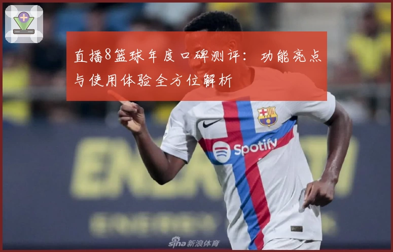 直播8篮球年度口碑测评：功能亮点与使用体验全方位解析