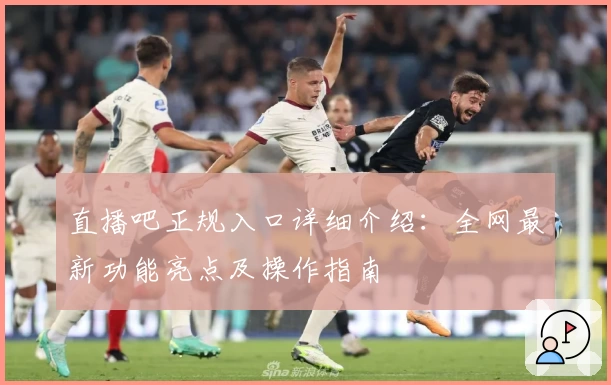 直播吧正规入口详细介绍：全网最新功能亮点及操作指南