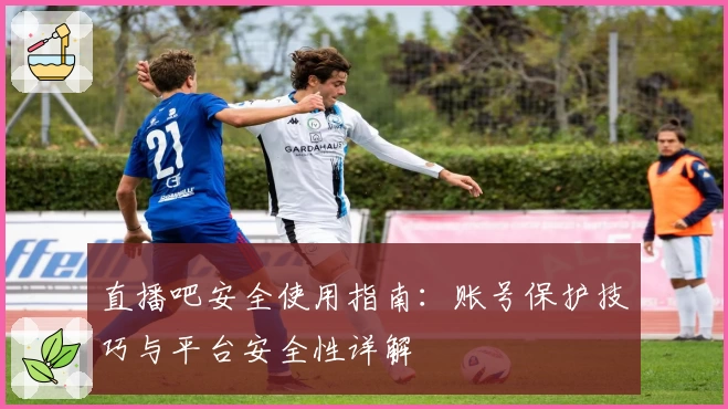 直播吧安全使用指南：账号保护技巧与平台安全性详解