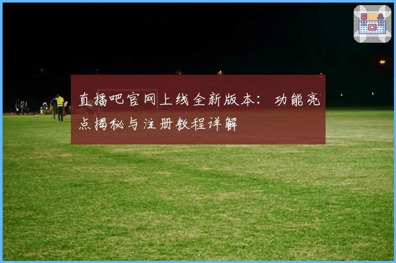 直播吧官网上线全新版本：功能亮点揭秘与注册教程详解