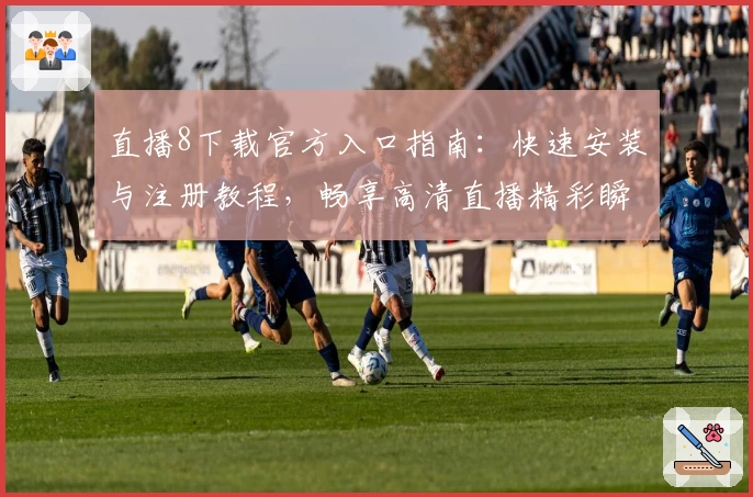 直播8下载官方入口指南：快速安装与注册教程，畅享高清直播精彩瞬间