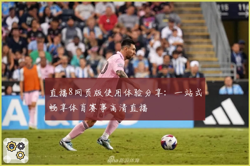 直播8网页版使用体验分享：一站式畅享体育赛事高清直播
