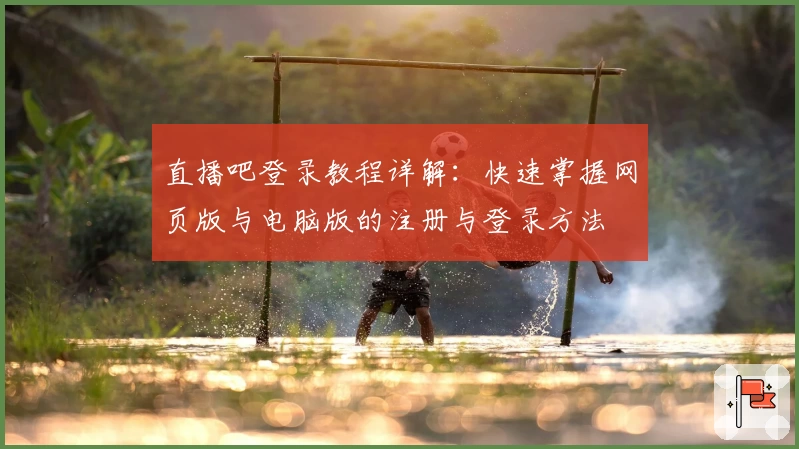 直播吧登录教程详解：快速掌握网页版与电脑版的注册与登录方法