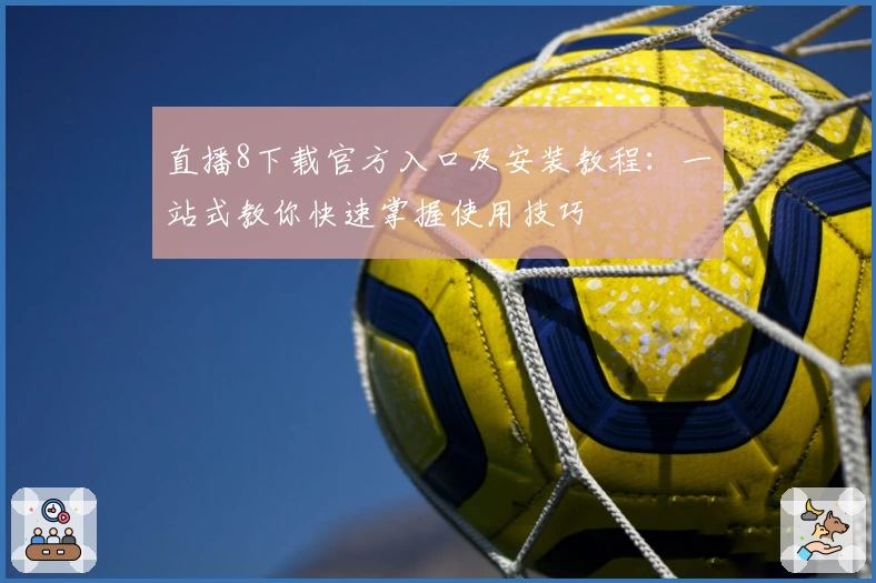 直播8下载官方入口及安装教程：一站式教你快速掌握使用技巧