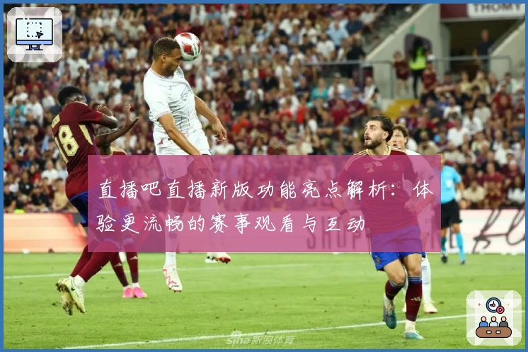 直播吧直播新版功能亮点解析：体验更流畅的赛事观看与互动