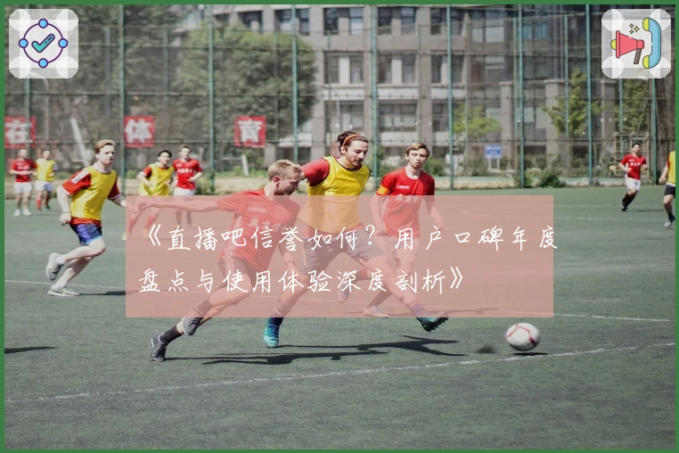 《直播吧信誉如何？用户口碑年度盘点与使用体验深度剖析》