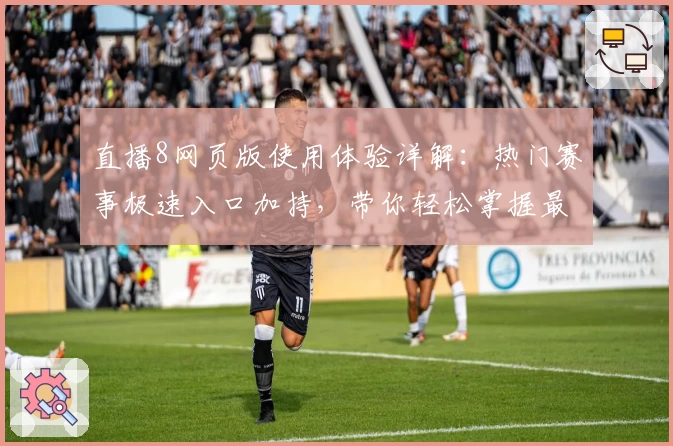 直播8网页版使用体验详解：热门赛事极速入口加持，带你轻松掌握最新动态