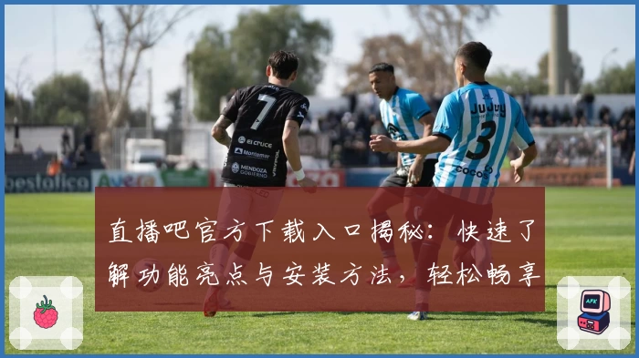 直播吧官方下载入口揭秘：快速了解功能亮点与安装方法，轻松畅享精彩赛事