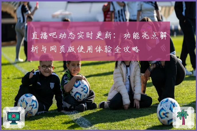 直播吧动态实时更新：功能亮点解析与网页版使用体验全攻略