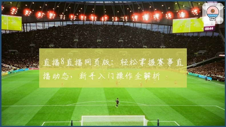 直播8直播网页版:轻松掌握赛事直播动态,新手入门操作全解析