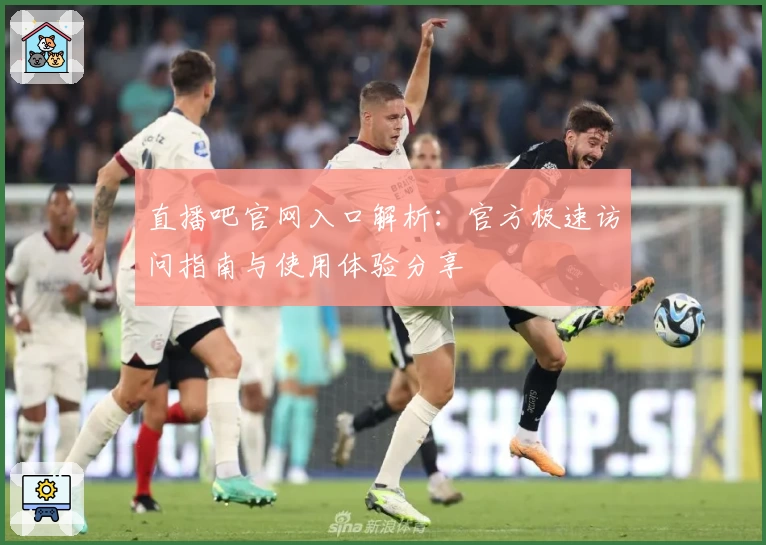直播吧官网入口解析：官方极速访问指南与使用体验分享