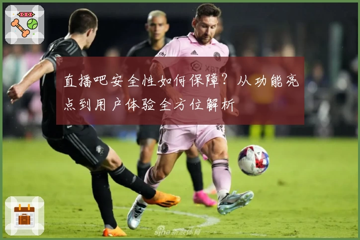 直播吧安全性如何保障？从功能亮点到用户体验全方位解析