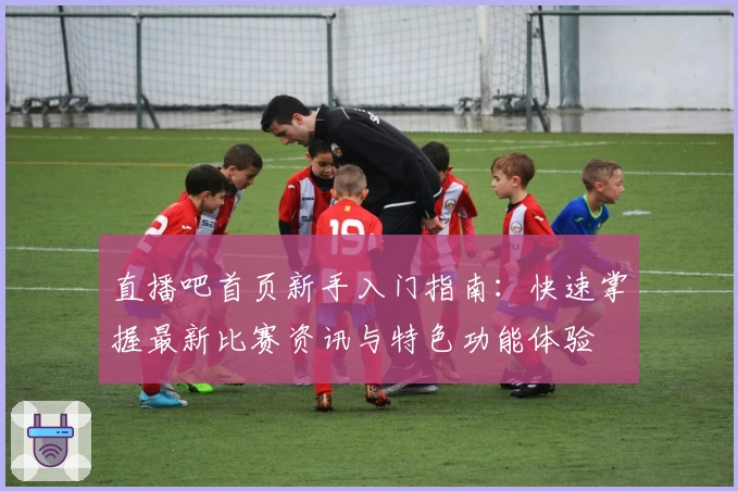 直播吧首页新手入门指南：快速掌握最新比赛资讯与特色功能体验