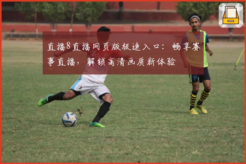 直播8直播网页版极速入口：畅享赛事直播，解锁高清画质新体验