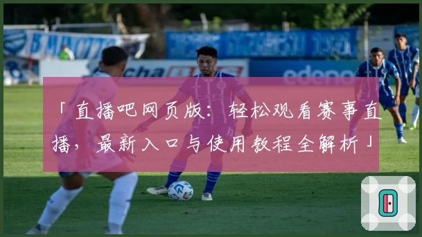 「直播吧网页版：轻松观看赛事直播，最新入口与使用教程全解析」