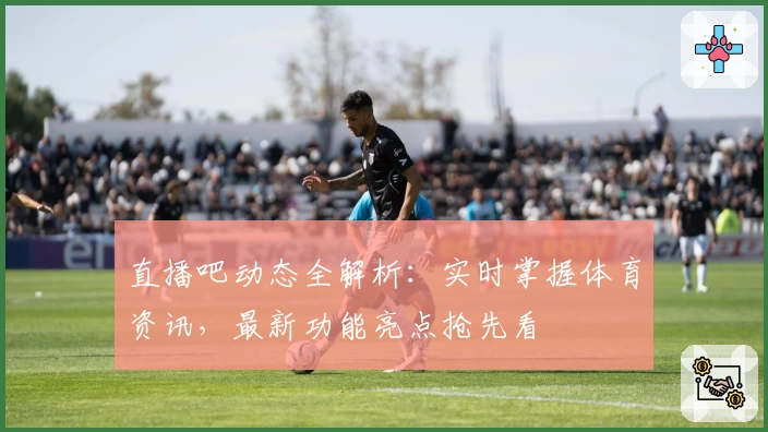 直播吧动态全解析：实时掌握体育资讯，最新功能亮点抢先看