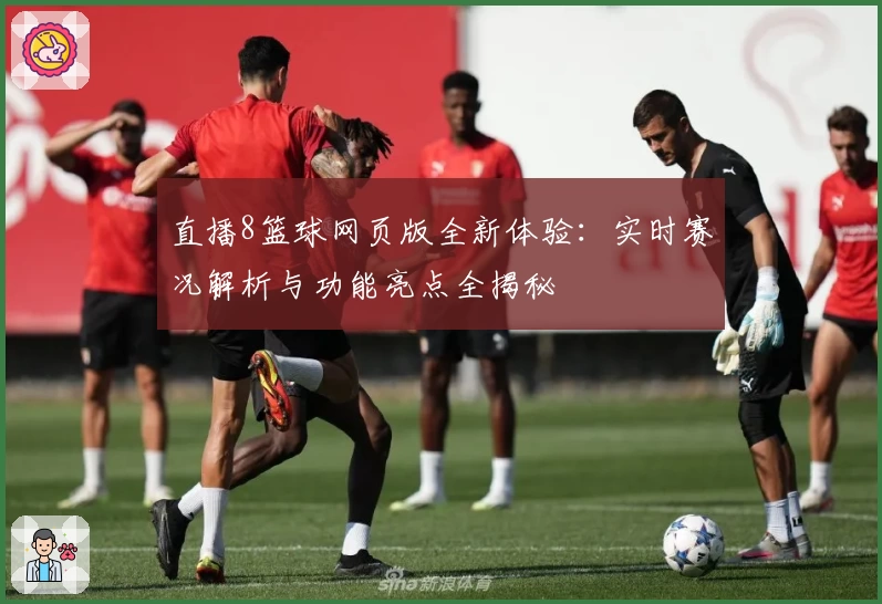 直播8篮球网页版全新体验：实时赛况解析与功能亮点全揭秘