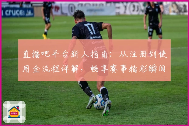 直播吧平台新人指南：从注册到使用全流程详解，畅享赛事精彩瞬间