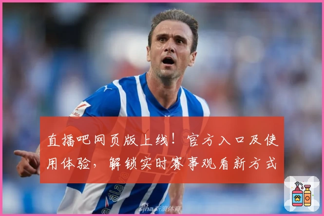 直播吧网页版上线！官方入口及使用体验，解锁实时赛事观看新方式