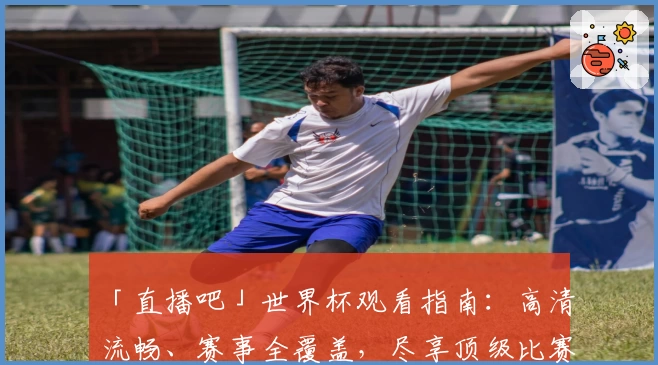 「直播吧」世界杯观看指南：高清流畅、赛事全覆盖，尽享顶级比赛体验